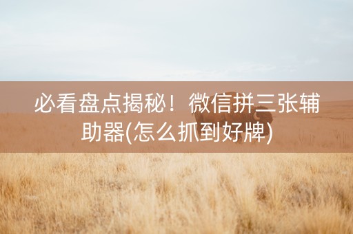必看盘点揭秘！微信拼三张辅助器(怎么抓到好牌)