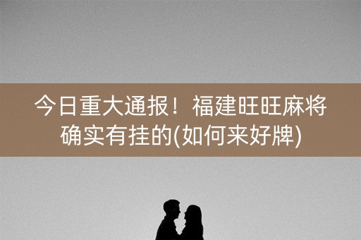 今日重大通报！福建旺旺麻将确实有挂的(如何来好牌)