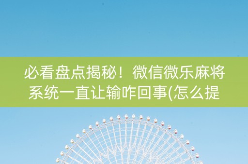 必看盘点揭秘！微信微乐麻将系统一直让输咋回事(怎么提升胜率)