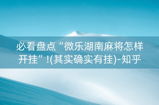 必看盘点“微乐湖南麻将怎样开挂”!(其实确实有挂)-知乎