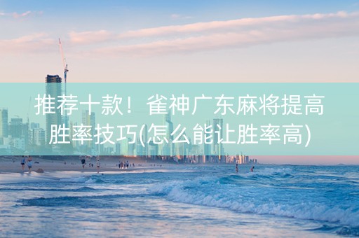 推荐十款！雀神广东麻将提高胜率技巧(怎么能让胜率高)