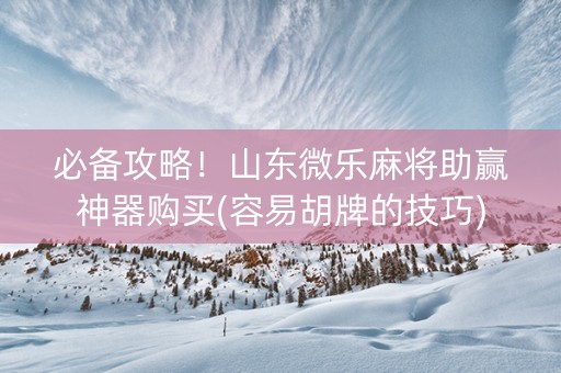 必备攻略！山东微乐麻将助赢神器购买(容易胡牌的技巧)