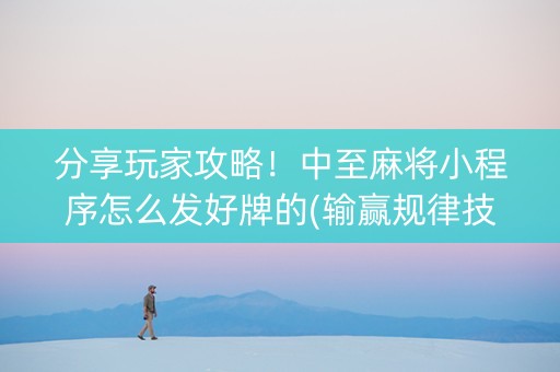 分享玩家攻略！中至麻将小程序怎么发好牌的(输赢规律技巧)