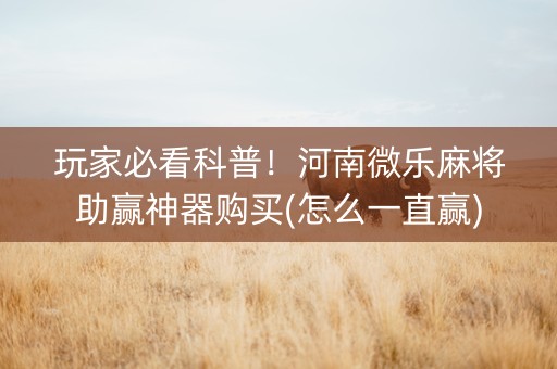 玩家必看科普！河南微乐麻将助赢神器购买(怎么一直赢)