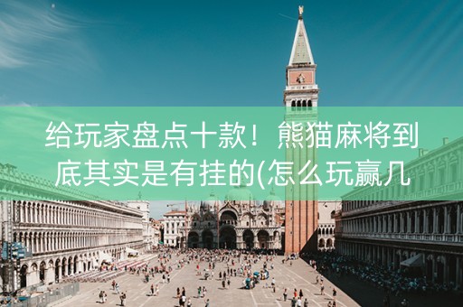 给玩家盘点十款！熊猫麻将到底其实是有挂的(怎么玩赢几率大)