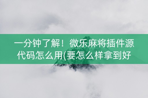 一分钟了解！微乐麻将插件源代码怎么用(要怎么样拿到好牌)