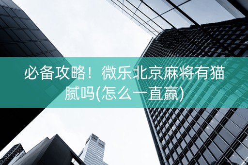 必备攻略！微乐北京麻将有猫腻吗(怎么一直赢)