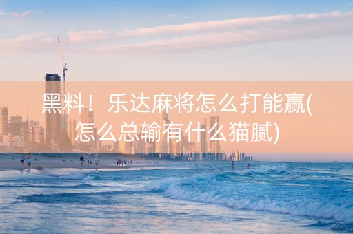 黑料！乐达麻将怎么打能赢(怎么总输有什么猫腻)