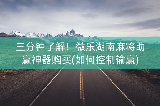 三分钟了解！微乐湖南麻将助赢神器购买(如何控制输赢)