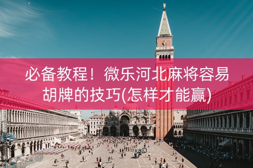 必备教程！微乐河北麻将容易胡牌的技巧(怎样才能赢)