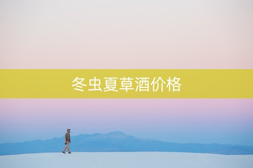 冬虫夏草酒价格