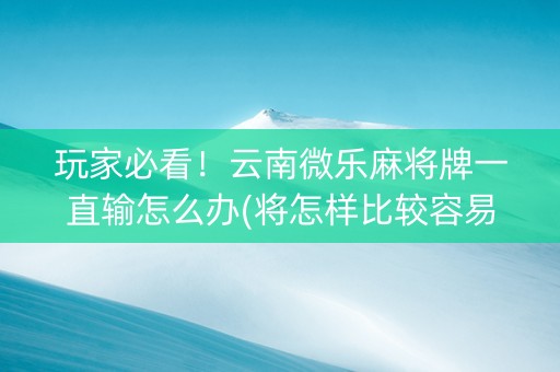 玩家必看！云南微乐麻将牌一直输怎么办(将怎样比较容易赢)