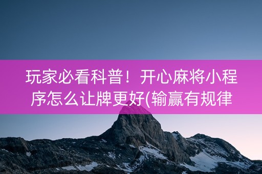 玩家必看科普！开心麻将小程序怎么让牌更好(输赢有规律)