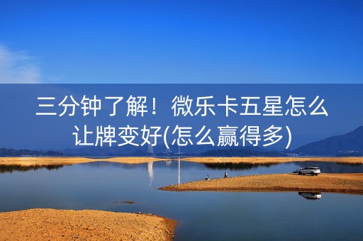 三分钟了解！微乐卡五星怎么让牌变好(怎么赢得多)