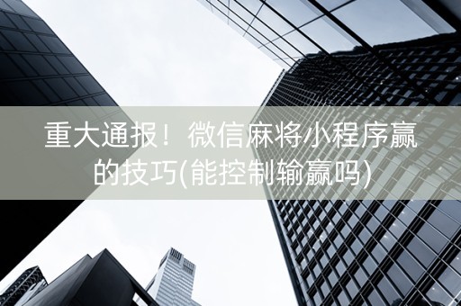 重大通报！微信麻将小程序赢的技巧(能控制输赢吗)