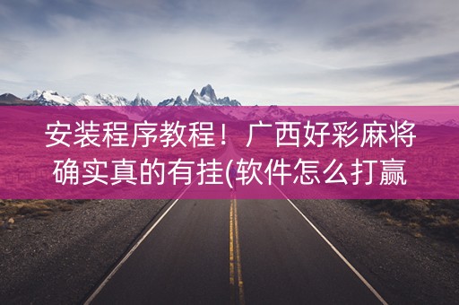 安装程序教程！广西好彩麻将确实真的有挂(软件怎么打赢)
