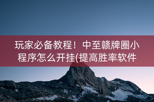 玩家必备教程！中至赣牌圈小程序怎么开挂(提高胜率软件)