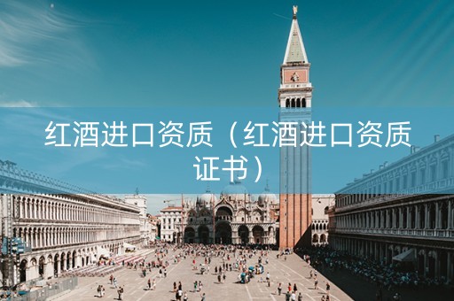 红酒进口资质（红酒进口资质证书）