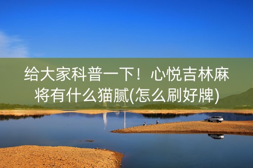 给大家科普一下！心悦吉林麻将有什么猫腻(怎么刷好牌)