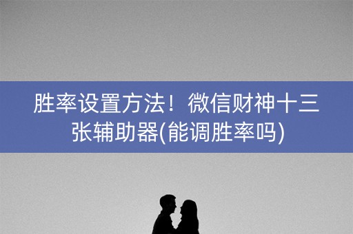 胜率设置方法！微信财神十三张辅助器(能调胜率吗)