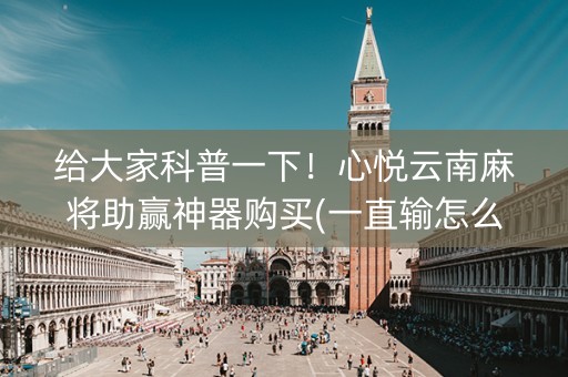 给大家科普一下！心悦云南麻将助赢神器购买(一直输怎么办)