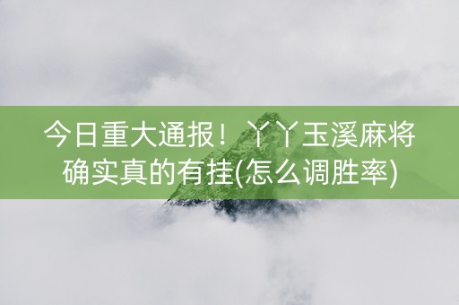 今日重大通报！丫丫玉溪麻将确实真的有挂(怎么调胜率)