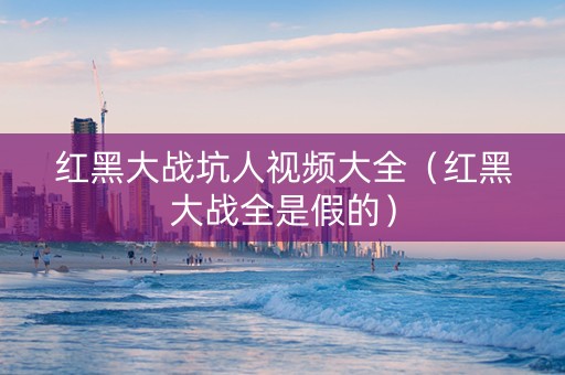 红黑大战坑人视频大全（红黑大战全是假的）