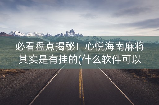 必看盘点揭秘！心悦海南麻将其实是有挂的(什么软件可以赢)