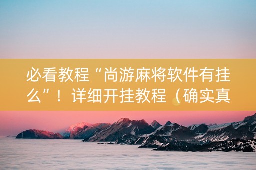 必看教程“尚游麻将软件有挂么”！详细开挂教程（确实真的有挂)-知乎