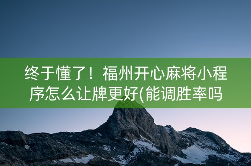终于懂了！福州开心麻将小程序怎么让牌更好(能调胜率吗)