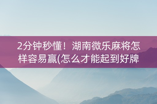2分钟秒懂！湖南微乐麻将怎样容易赢(怎么才能起到好牌)