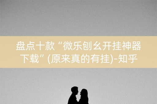 盘点十款“微乐刨幺开挂神器下载”(原来真的有挂)-知乎