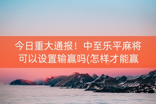 今日重大通报！中至乐平麻将可以设置输赢吗(怎样才能赢)