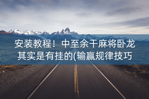 安装教程！中至余干麻将卧龙其实是有挂的(输赢规律技巧)