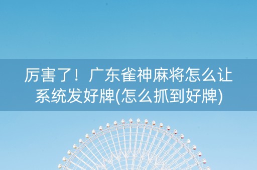 厉害了！广东雀神麻将怎么让系统发好牌(怎么抓到好牌)