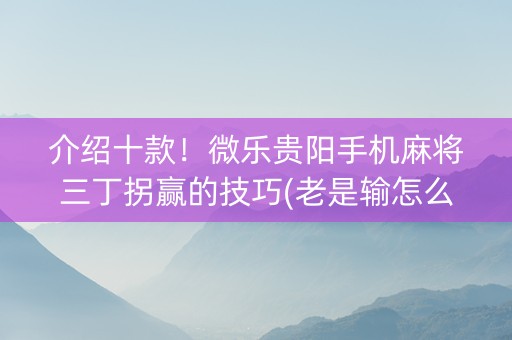 介绍十款！微乐贵阳手机麻将三丁拐赢的技巧(老是输怎么回事)