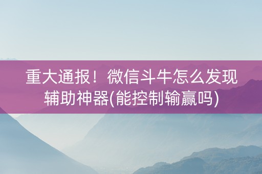 重大通报！微信斗牛怎么发现辅助神器(能控制输赢吗)
