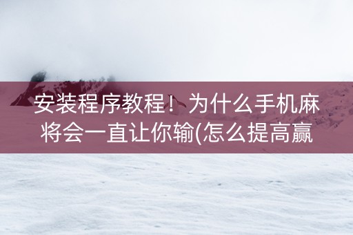 安装程序教程！为什么手机麻将会一直让你输(怎么提高赢牌率)