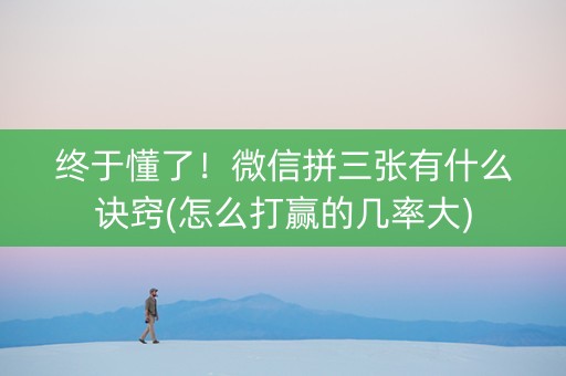 终于懂了！微信拼三张有什么诀窍(怎么打赢的几率大)