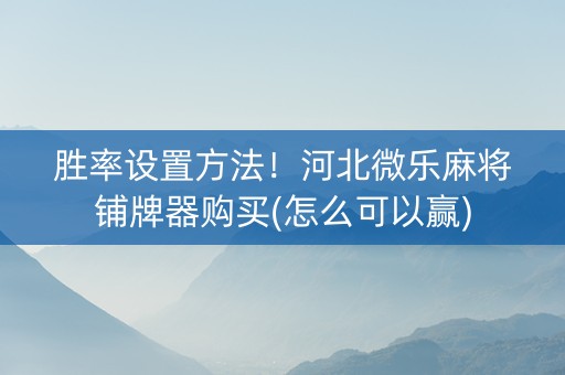 胜率设置方法！河北微乐麻将铺牌器购买(怎么可以赢)