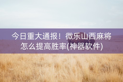 今日重大通报！微乐山西麻将怎么提高胜率(神器软件)