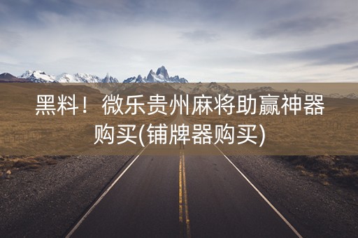 黑料！微乐贵州麻将助赢神器购买(铺牌器购买)