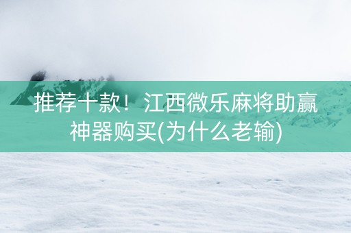 推荐十款！江西微乐麻将助赢神器购买(为什么老输)