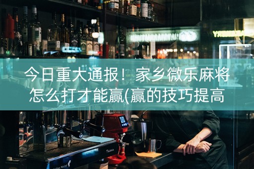 今日重大通报！家乡微乐麻将怎么打才能赢(赢的技巧提高胜率)