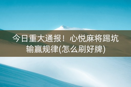 今日重大通报！心悦麻将踢坑输赢规律(怎么刷好牌)