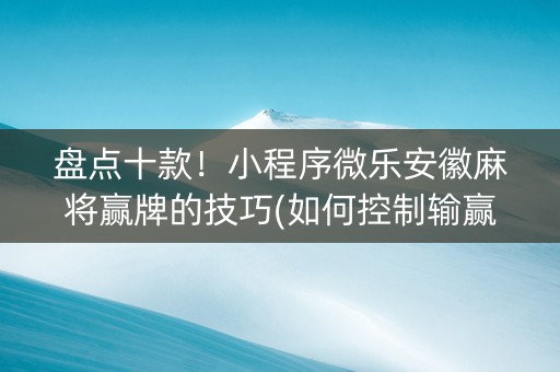 盘点十款！小程序微乐安徽麻将赢牌的技巧(如何控制输赢)