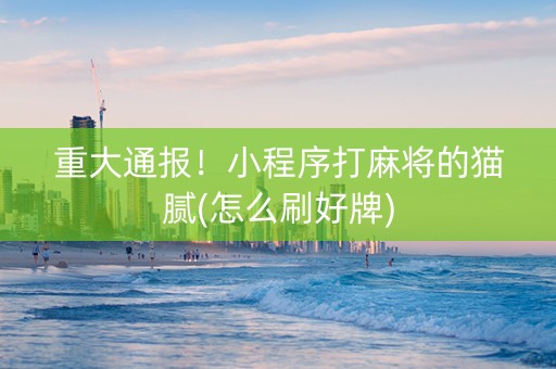 重大通报！小程序打麻将的猫腻(怎么刷好牌)