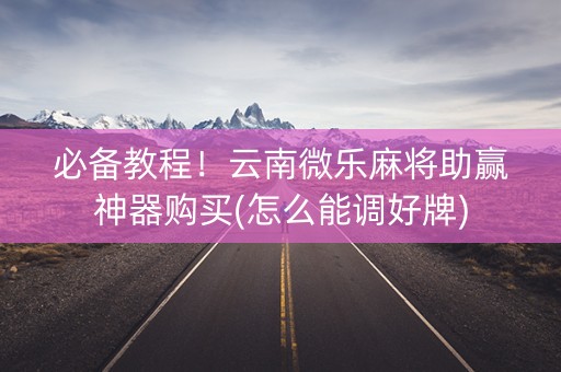 必备教程！云南微乐麻将助赢神器购买(怎么能调好牌)