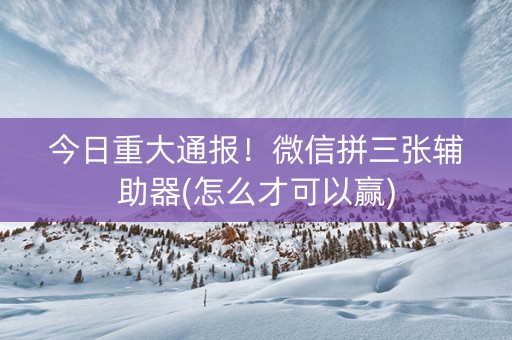今日重大通报！微信拼三张辅助器(怎么才可以赢)