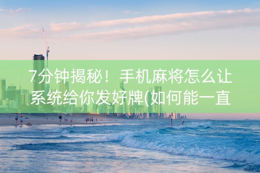 7分钟揭秘！手机麻将怎么让系统给你发好牌(如何能一直赢)